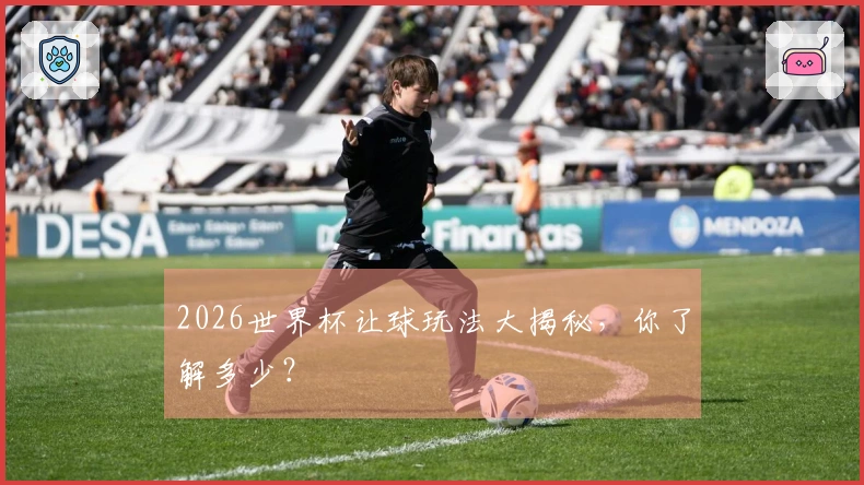 2026世界杯让球玩法大揭秘，你了解多少？
