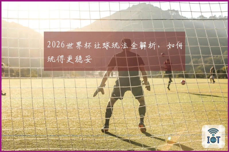 2026世界杯让球玩法全解析，如何玩得更稳妥