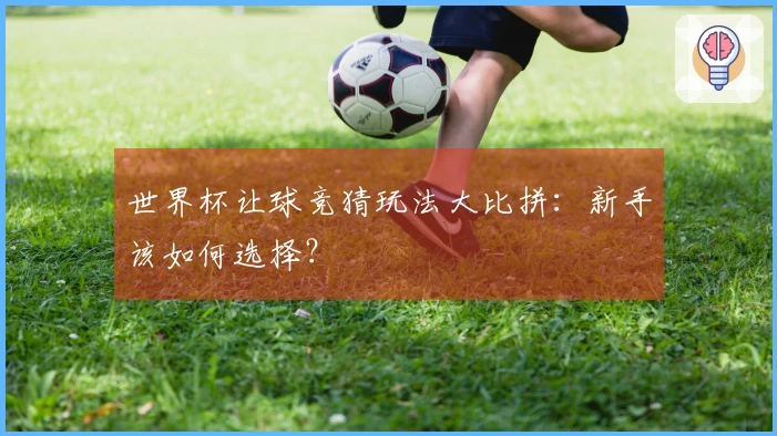 世界杯让球竞猜玩法大比拼：新手该如何选择？