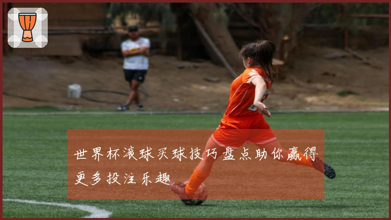 世界杯滚球买球技巧盘点助你赢得更多投注乐趣