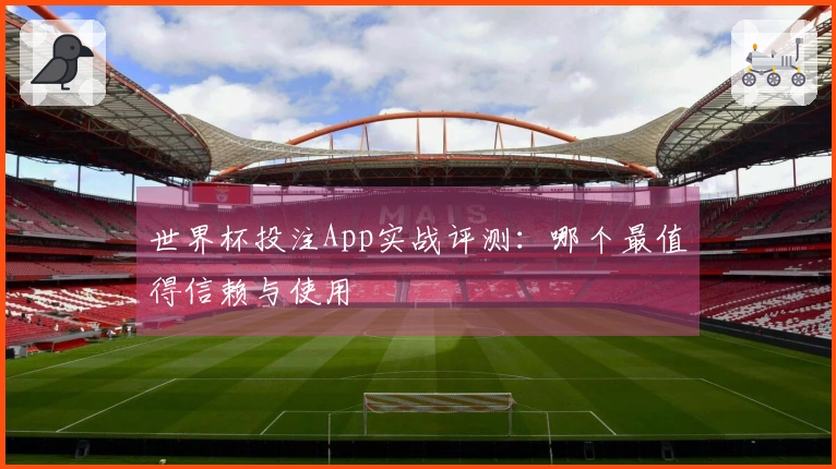 世界杯投注App实战评测：哪个最值得信赖与使用