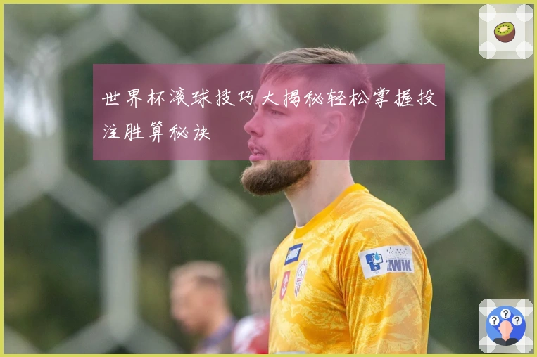 世界杯滚球技巧大揭秘轻松掌握投注胜算秘诀