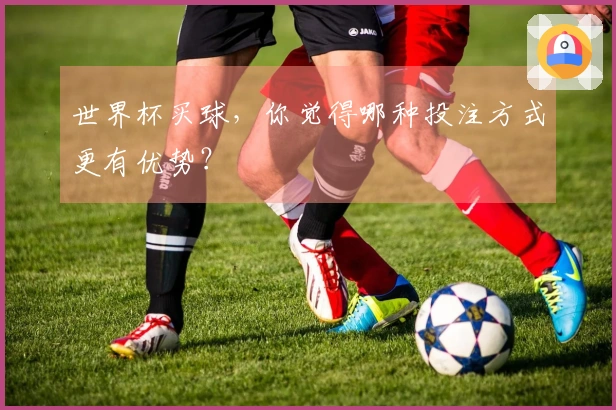 世界杯买球，你觉得哪种投注方式更有优势？