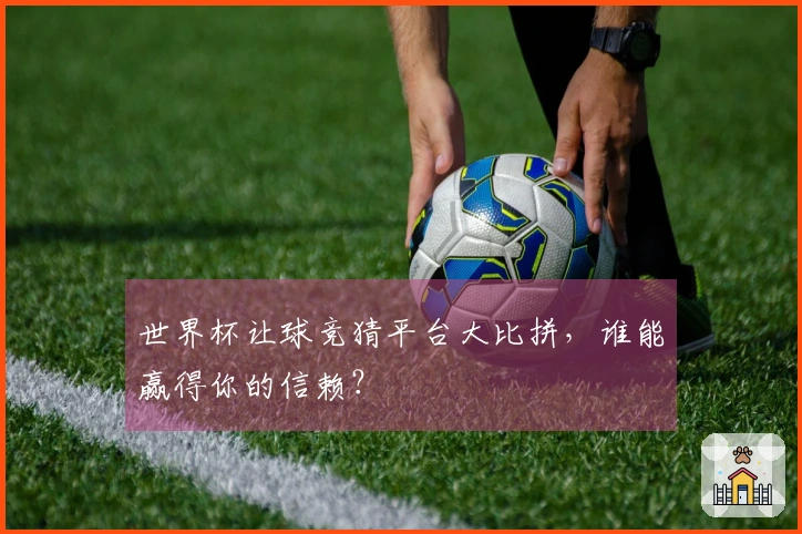 世界杯让球竞猜平台大比拼，谁能赢得你的信赖？