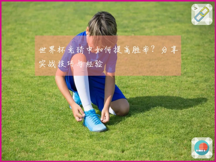 世界杯竞猜中如何提高胜率？分享实战技巧与经验