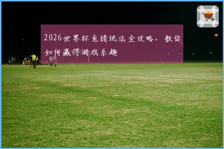 2026世界杯竞猜玩法全攻略，教你如何赢得游戏乐趣