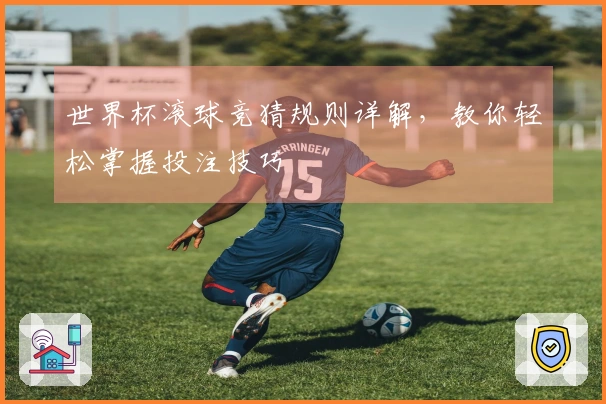 世界杯滚球竞猜规则详解，教你轻松掌握投注技巧
