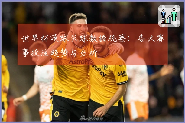 世界杯滚球买球数据观察：各大赛事投注趋势与分析