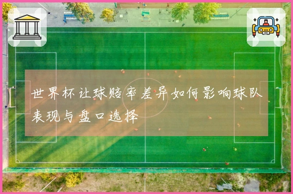 世界杯让球赔率差异如何影响球队表现与盘口选择