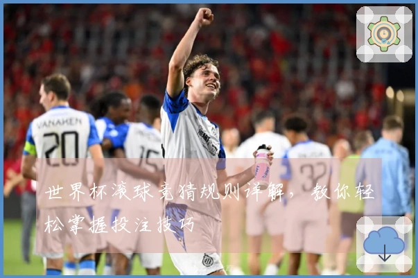 世界杯滚球竞猜规则详解，教你轻松掌握投注技巧