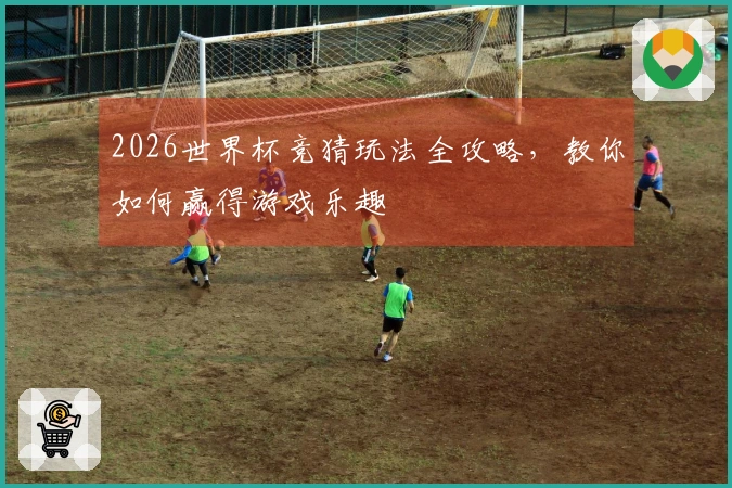 2026世界杯竞猜玩法全攻略，教你如何赢得游戏乐趣