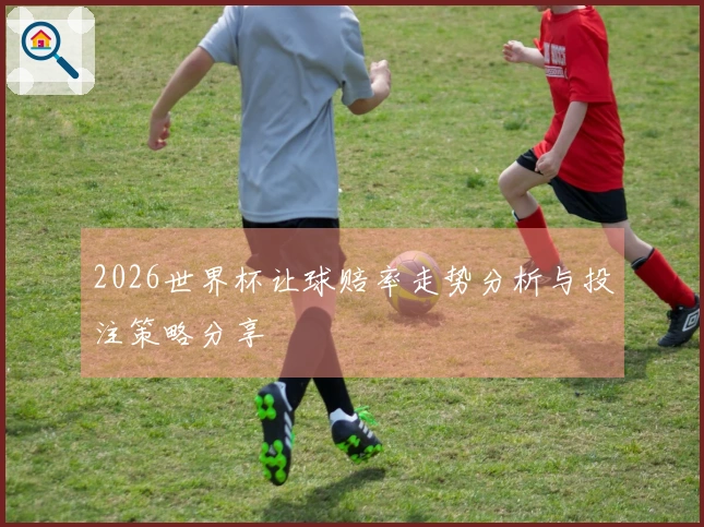2026世界杯让球赔率走势分析与投注策略分享